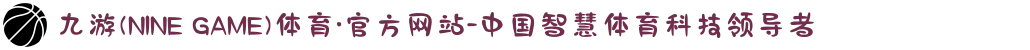 九游(NINE GAME)体育·官方网站-中国智慧体育科技领导者